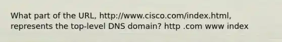 What part of the URL, http://www.cisco.com/index.html, represents the top-level DNS domain? http .com www index