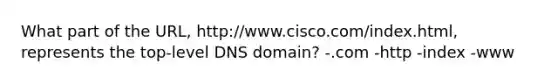 What part of the URL, http://www.cisco.com/index.html, represents the top-level DNS domain? -.com -http -index -www