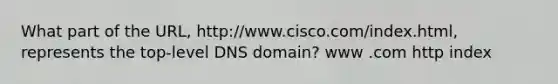 What part of the URL, http://www.cisco.com/index.html, represents the top-level DNS domain? www .com http index