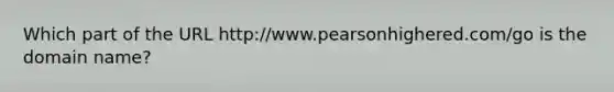 Which part of the URL http://www.pearsonhighered.com/go is the domain name?