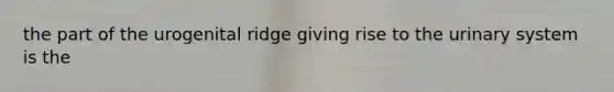 the part of the urogenital ridge giving rise to the urinary system is the