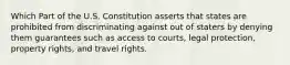 Which Part of the U.S. Constitution asserts that states are prohibited from discriminating against out of staters by denying them guarantees such as access to courts, legal protection, property rights, and travel rights.