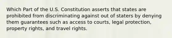 Which Part of the U.S. Constitution asserts that states are prohibited from discriminating against out of staters by denying them guarantees such as access to courts, legal protection, property rights, and travel rights.