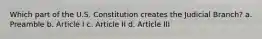 Which part of the U.S. Constitution creates the Judicial Branch? a. Preamble b. Article I c. Article II d. Article III