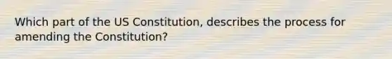 Which part of the US Constitution, describes the process for amending the Constitution?