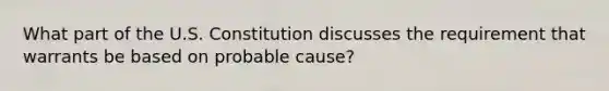 What part of the U.S. Constitution discusses the requirement that warrants be based on probable cause?