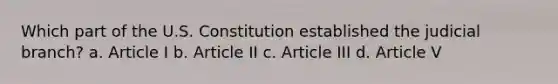 Which part of the U.S. Constitution established the judicial branch? a. Article I b. Article II c. Article III d. Article V