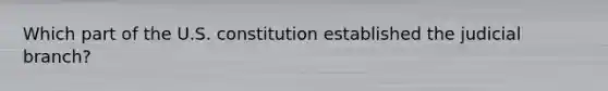 Which part of the U.S. constitution established the judicial branch?