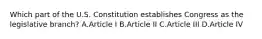 Which part of the U.S. Constitution establishes Congress as the legislative branch? A.Article I B.Article II C.Article III D.Article IV