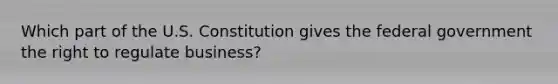 Which part of the U.S. Constitution gives the federal government the right to regulate business?