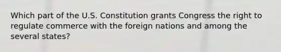 Which part of the U.S. Constitution grants Congress the right to regulate commerce with the foreign nations and among the several states?