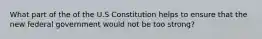 What part of the of the U.S Constitution helps to ensure that the new federal government would not be too strong?