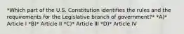 *Which part of the U.S. Constitution identifies the rules and the requirements for the Legislative branch of government?* *A)* Article I *B)* Article II *C)* Article III *D)* Article IV