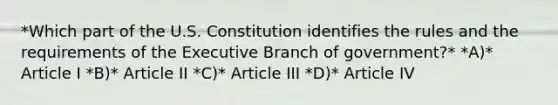 *Which part of the U.S. Constitution identifies the rules and the requirements of the Executive Branch of government?* *A)* Article I *B)* Article II *C)* Article III *D)* Article IV