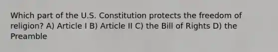 Which part of the U.S. Constitution protects the freedom of religion? A) Article I B) Article II C) the Bill of Rights D) the Preamble