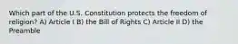 Which part of the U.S. Constitution protects the freedom of religion? A) Article I B) the Bill of Rights C) Article II D) the Preamble