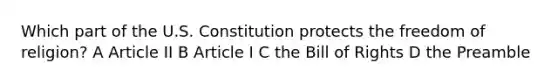 Which part of the U.S. Constitution protects the freedom of religion? A Article II B Article I C the Bill of Rights D the Preamble