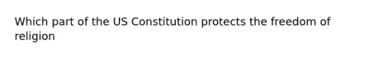 Which part of the US Constitution protects the freedom of religion