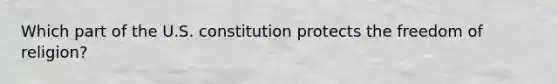 Which part of the U.S. constitution protects the freedom of religion?