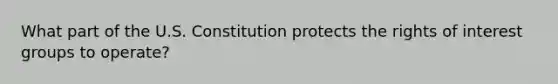 What part of the U.S. Constitution protects the rights of interest groups to operate?