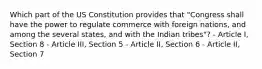 Which part of the US Constitution provides that "Congress shall have the power to regulate commerce with foreign nations, and among the several states, and with the Indian tribes"? - Article I, Section 8 - Article III, Section 5 - Article II, Section 6 - Article II, Section 7