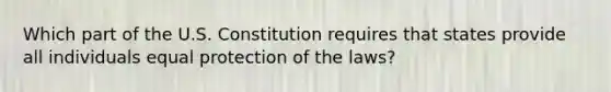 Which part of the U.S. Constitution requires that states provide all individuals equal protection of the laws?