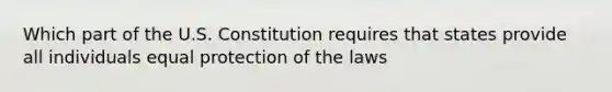 Which part of the U.S. Constitution requires that states provide all individuals equal protection of the laws