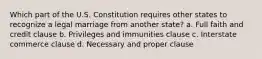 Which part of the U.S. Constitution requires other states to recognize a legal marriage from another state? a. Full faith and credit clause b. Privileges and immunities clause c. Interstate commerce clause d. Necessary and proper clause