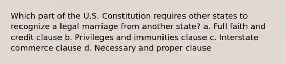 Which part of the U.S. Constitution requires other states to recognize a legal marriage from another state? a. Full faith and credit clause b. Privileges and immunities clause c. Interstate commerce clause d. Necessary and proper clause