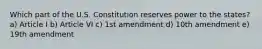 Which part of the U.S. Constitution reserves power to the states? a) Article I b) Article VI c) 1st amendment d) 10th amendment e) 19th amendment