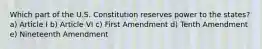 Which part of the U.S. Constitution reserves power to the states? a) Article I b) Article VI c) First Amendment d) Tenth Amendment e) Nineteenth Amendment