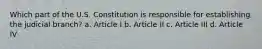 Which part of the U.S. Constitution is responsible for establishing the judicial branch? a. Article I b. Article II c. Article III d. Article IV