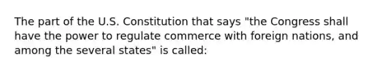 The part of the U.S. Constitution that says "the Congress shall have the power to regulate commerce with foreign nations, and among the several states" is called: