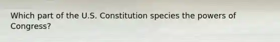 Which part of the U.S. Constitution species the powers of Congress?