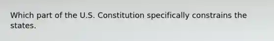 Which part of the U.S. Constitution specifically constrains the states.