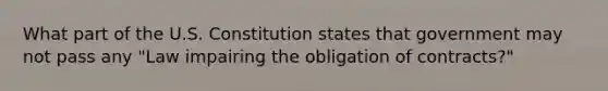 What part of the U.S. Constitution states that government may not pass any "Law impairing the obligation of contracts?"