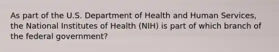 As part of the U.S. Department of Health and Human Services, the National Institutes of Health (NIH) is part of which branch of the federal government?