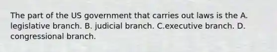 The part of the US government that carries out laws is the A. legislative branch. B. judicial branch. C.executive branch. D. congressional branch.