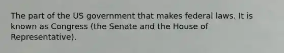 The part of the US government that makes federal laws. It is known as Congress (the Senate and the House of Representative).