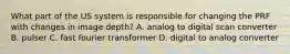 What part of the US system is responsible for changing the PRF with changes in image depth? A. analog to digital scan converter B. pulser C. fast fourier transformer D. digital to analog converter