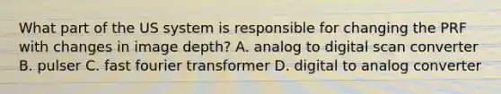 What part of the US system is responsible for changing the PRF with changes in image depth? A. analog to digital scan converter B. pulser C. fast fourier transformer D. digital to analog converter