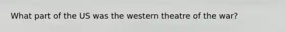 What part of the US was the western theatre of the war?