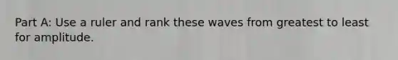 Part A: Use a ruler and rank these waves from greatest to least for amplitude.