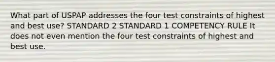 What part of USPAP addresses the four test constraints of highest and best use? STANDARD 2 STANDARD 1 COMPETENCY RULE It does not even mention the four test constraints of highest and best use.