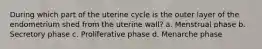 During which part of the uterine cycle is the outer layer of the endometrium shed from the uterine wall? a. Menstrual phase b. Secretory phase c. Proliferative phase d. Menarche phase