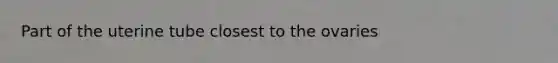 Part of the uterine tube closest to the ovaries