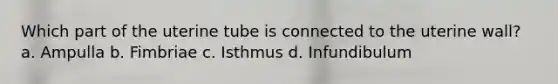Which part of the uterine tube is connected to the uterine wall? a. Ampulla b. Fimbriae c. Isthmus d. Infundibulum