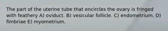 The part of the uterine tube that encircles the ovary is fringed with feathery A) oviduct. B) vesicular follicle. C) endometrium. D) fimbriae E) myometrium.