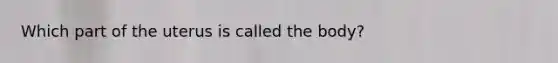 Which part of the uterus is called the body?