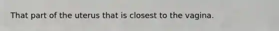 That part of the uterus that is closest to the vagina.